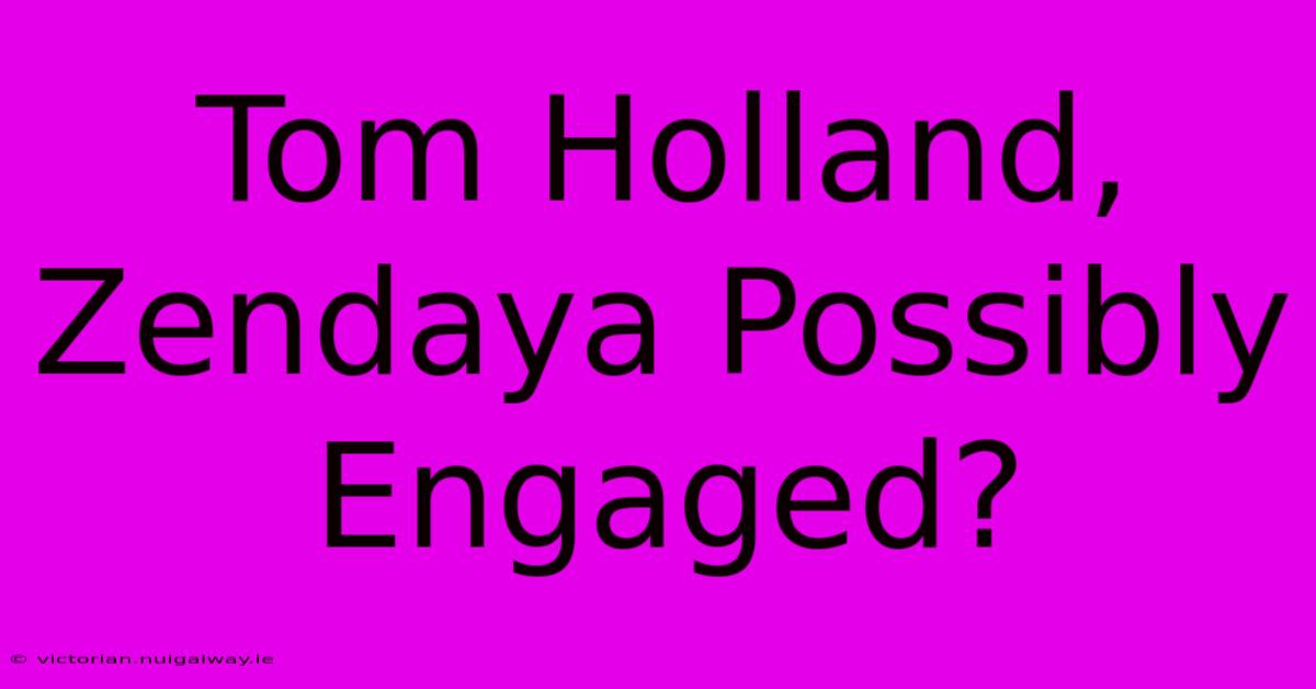 Tom Holland, Zendaya Possibly Engaged?