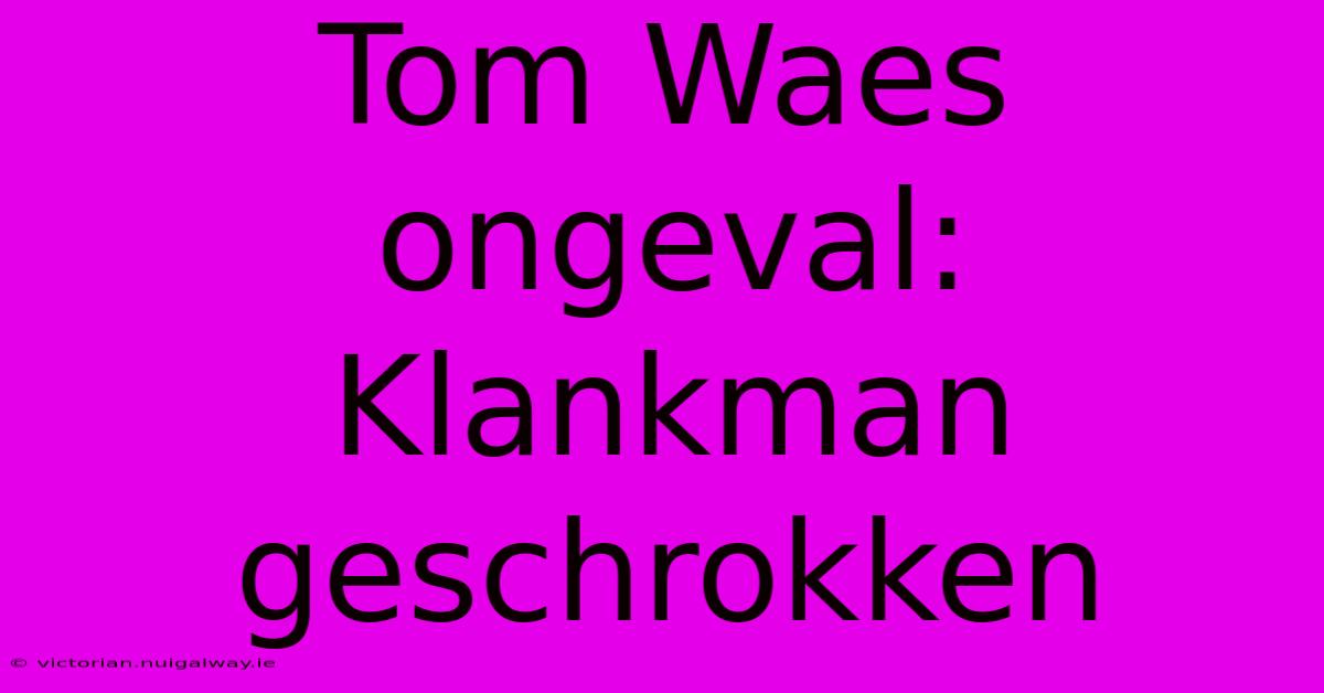 Tom Waes Ongeval: Klankman Geschrokken