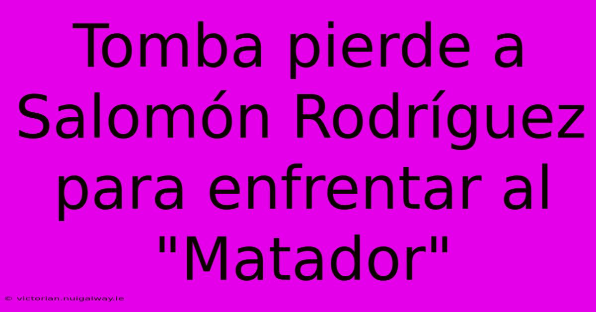Tomba Pierde A Salomón Rodríguez Para Enfrentar Al 
