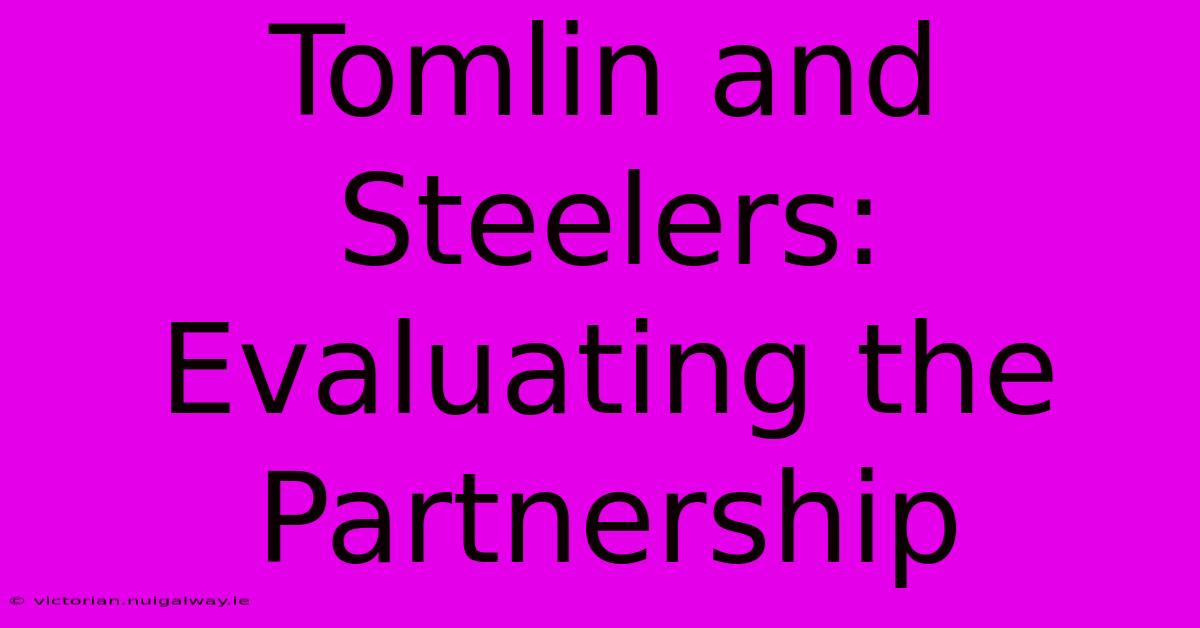 Tomlin And Steelers: Evaluating The Partnership