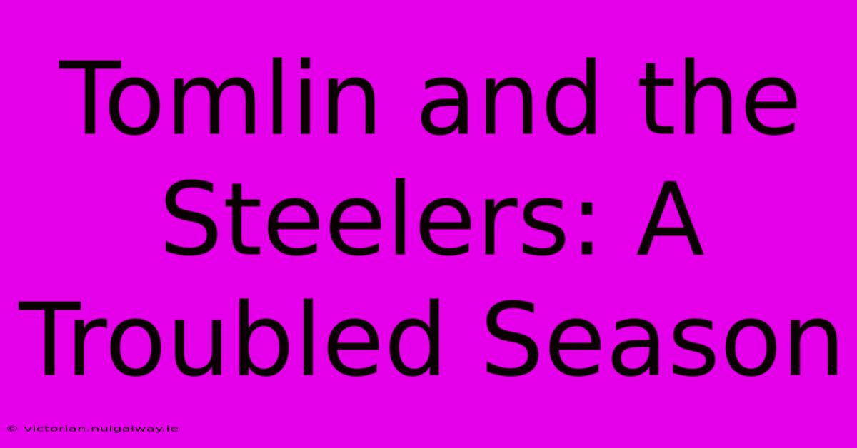 Tomlin And The Steelers: A Troubled Season