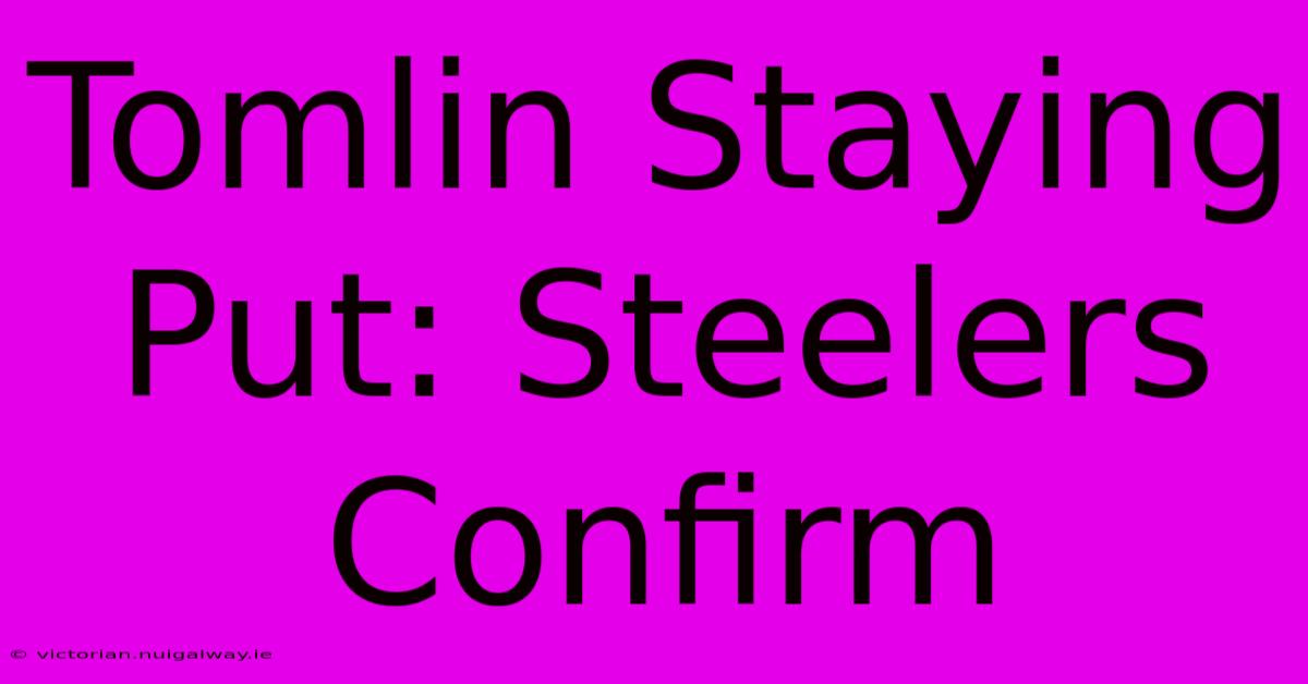 Tomlin Staying Put: Steelers Confirm