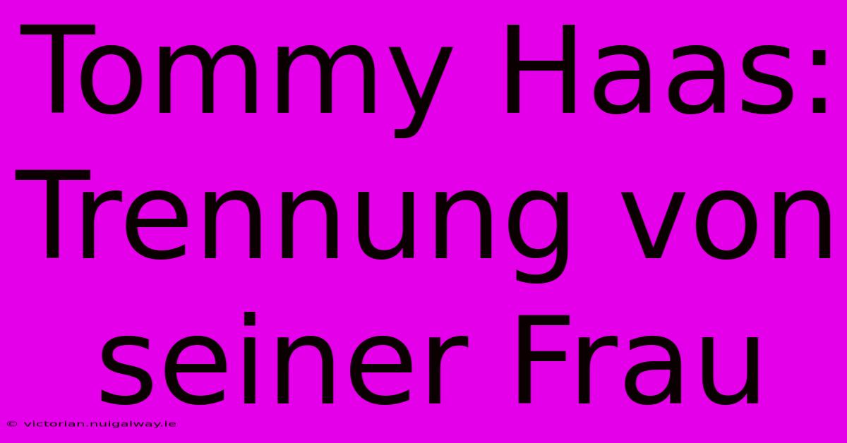 Tommy Haas: Trennung Von Seiner Frau