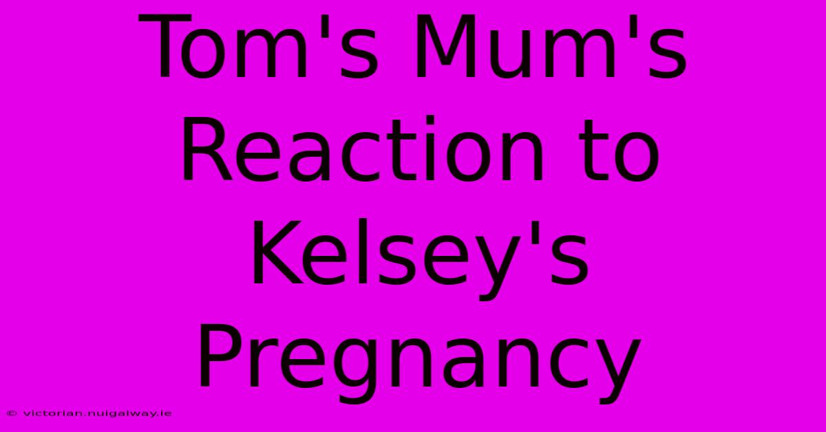 Tom's Mum's Reaction To Kelsey's Pregnancy