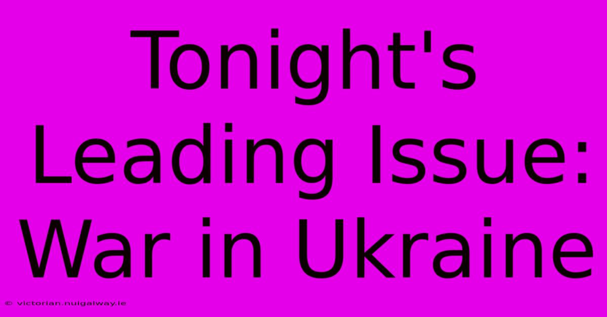 Tonight's Leading Issue: War In Ukraine