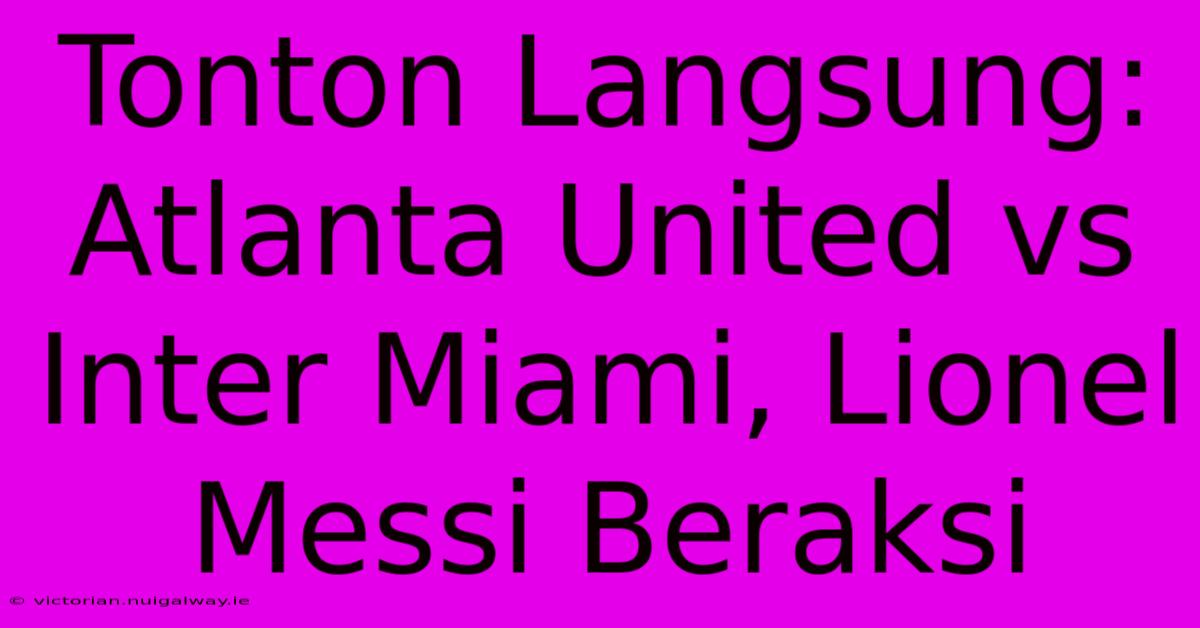 Tonton Langsung: Atlanta United Vs Inter Miami, Lionel Messi Beraksi