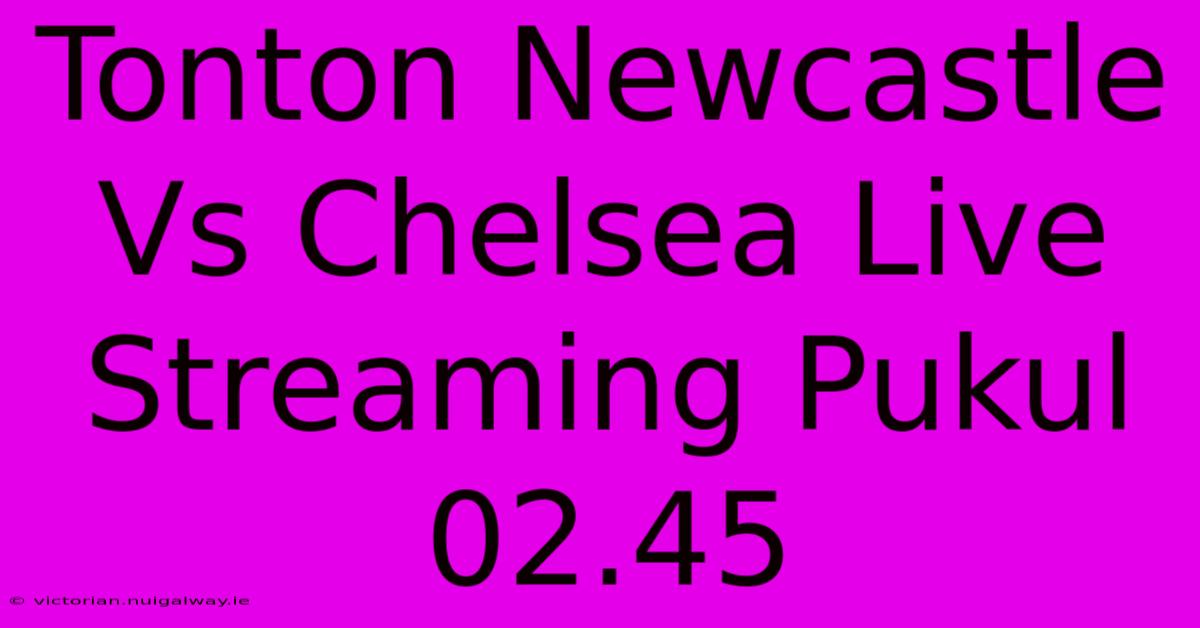 Tonton Newcastle Vs Chelsea Live Streaming Pukul 02.45