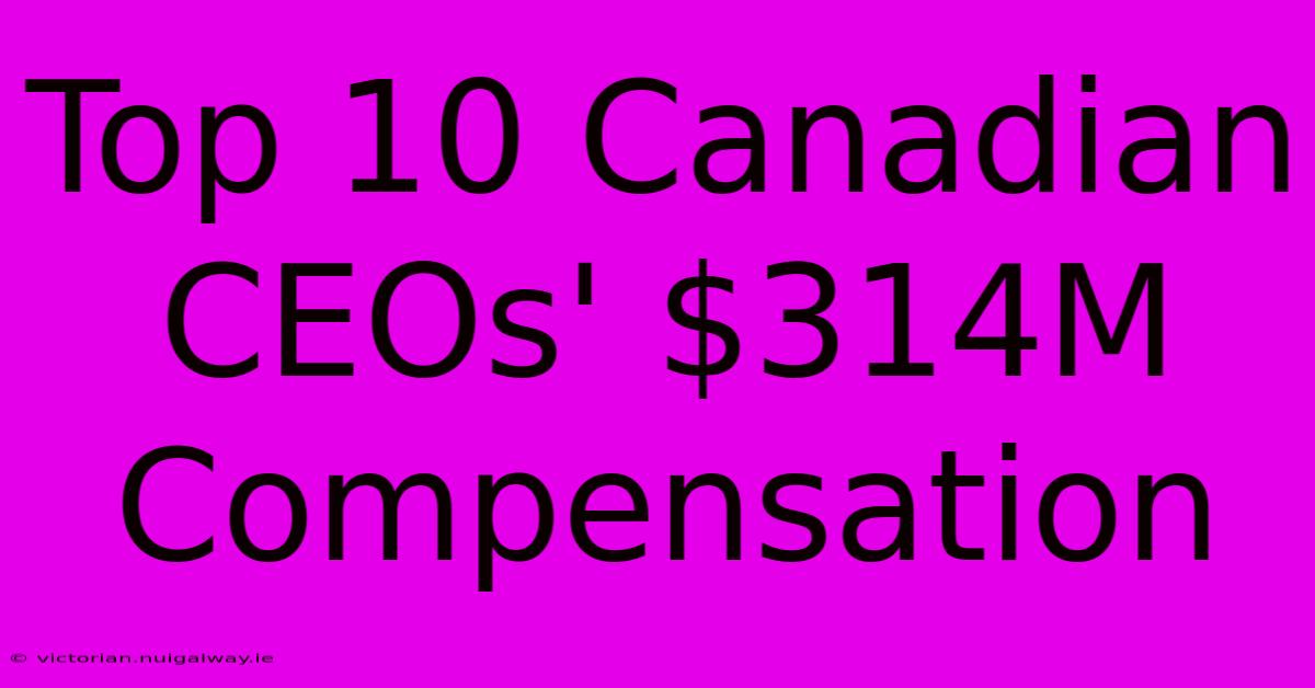 Top 10 Canadian CEOs' $314M Compensation