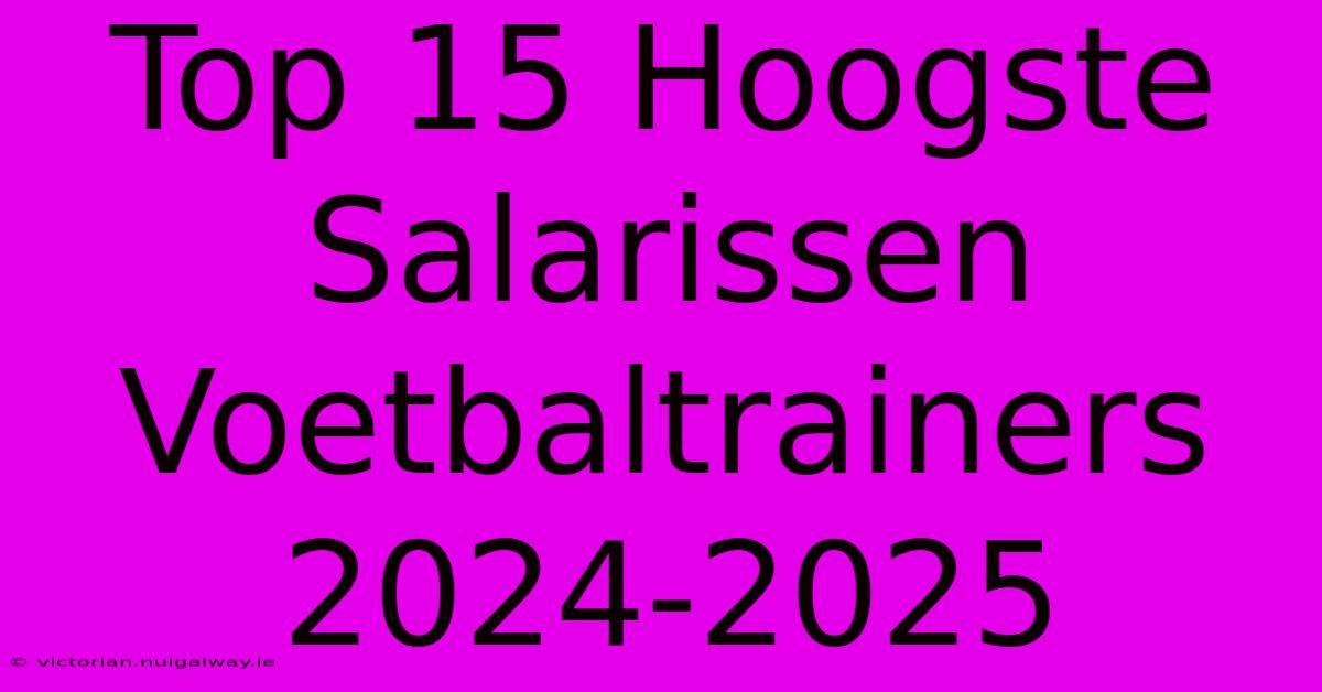 Top 15 Hoogste Salarissen Voetbaltrainers 2024-2025