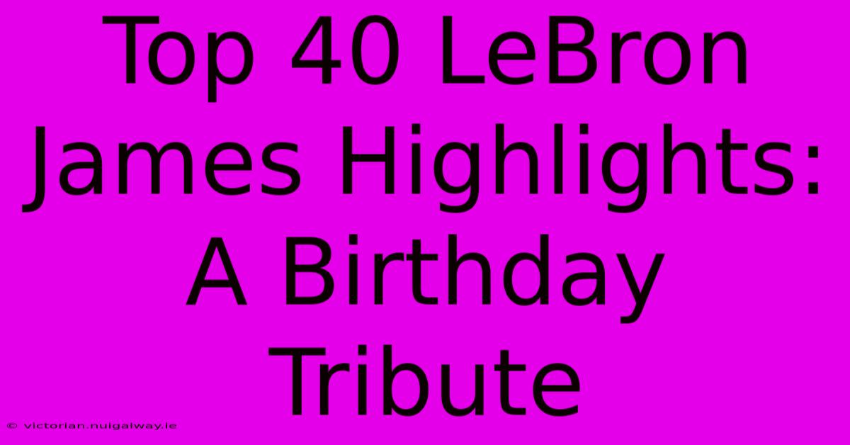 Top 40 LeBron James Highlights: A Birthday Tribute