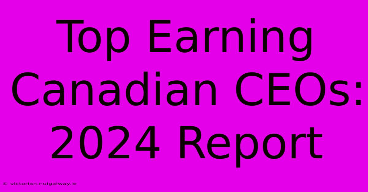 Top Earning Canadian CEOs: 2024 Report