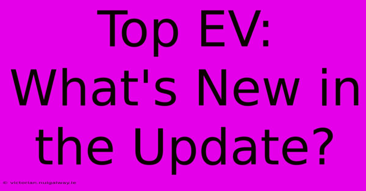 Top EV:  What's New In The Update?