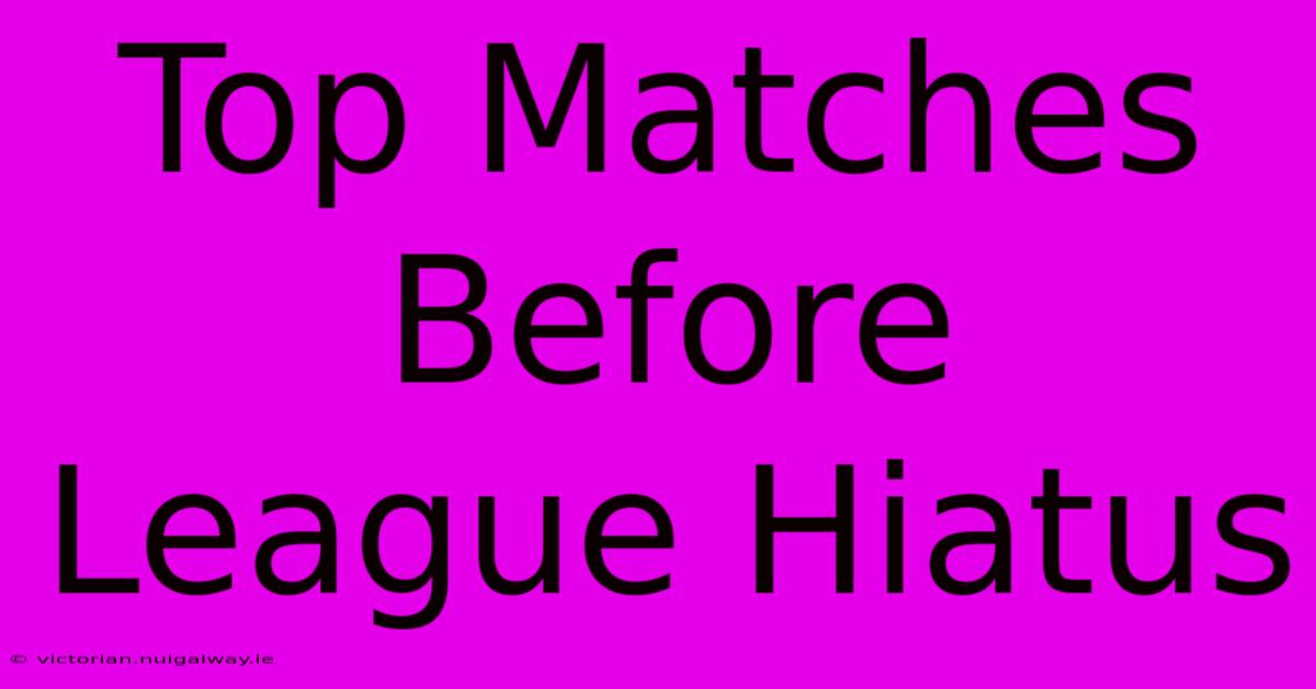 Top Matches Before League Hiatus