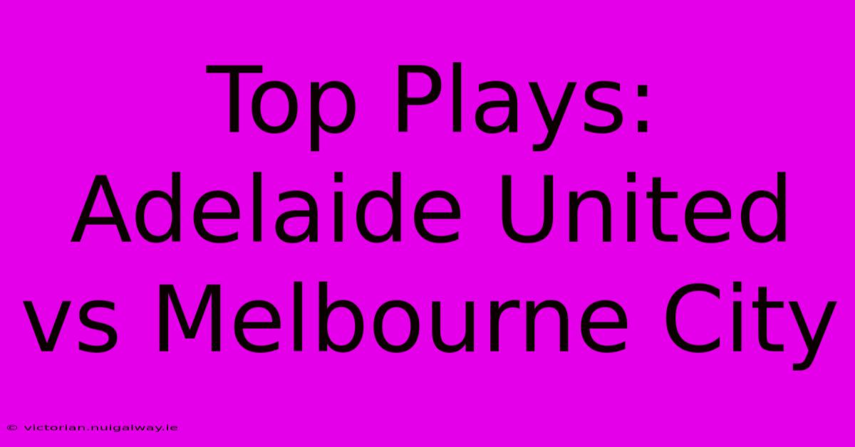 Top Plays: Adelaide United Vs Melbourne City