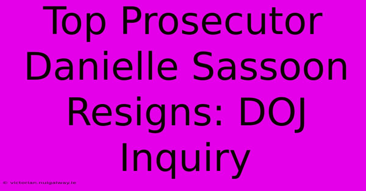 Top Prosecutor Danielle Sassoon Resigns: DOJ Inquiry