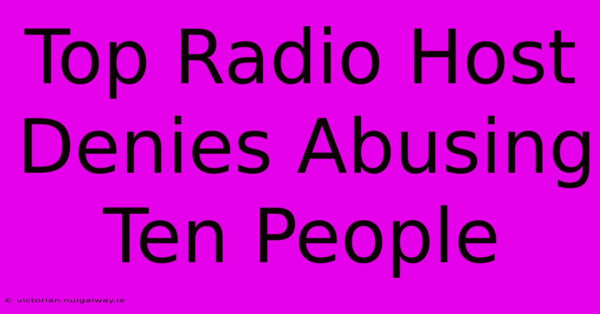 Top Radio Host Denies Abusing Ten People