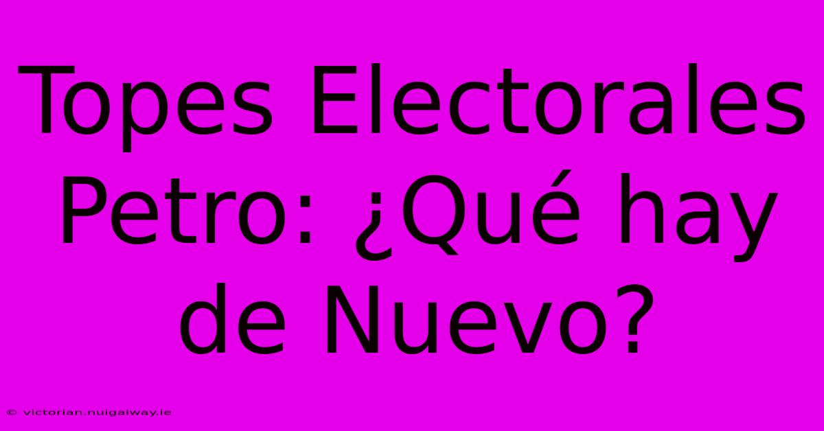 Topes Electorales Petro: ¿Qué Hay De Nuevo? 