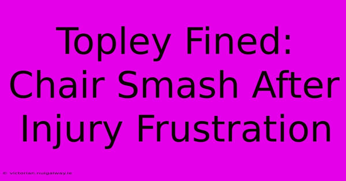 Topley Fined: Chair Smash After Injury Frustration