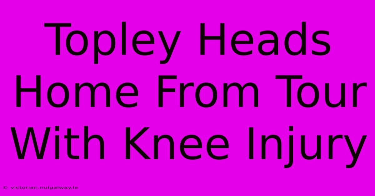 Topley Heads Home From Tour With Knee Injury