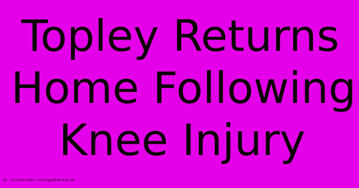 Topley Returns Home Following Knee Injury  