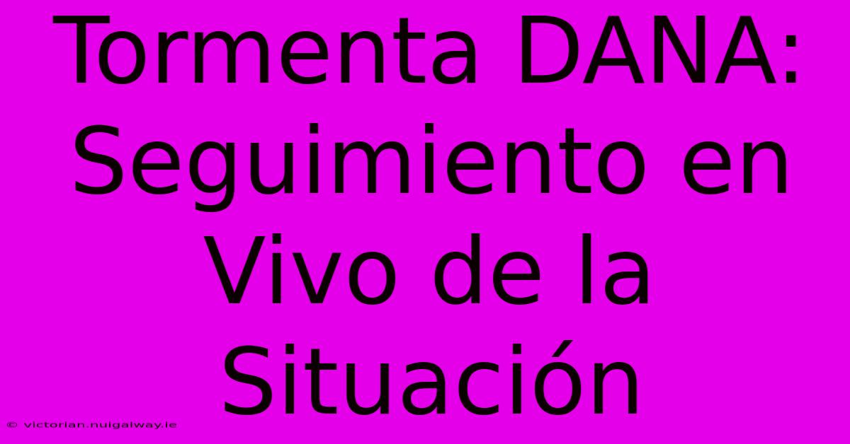 Tormenta DANA: Seguimiento En Vivo De La Situación