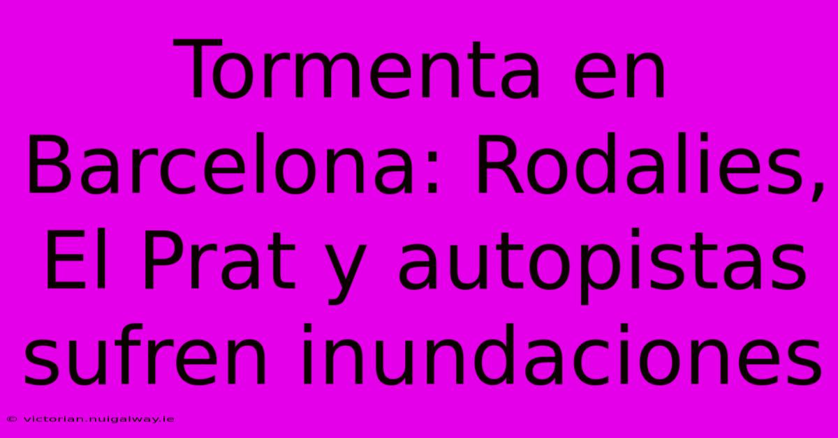 Tormenta En Barcelona: Rodalies, El Prat Y Autopistas Sufren Inundaciones