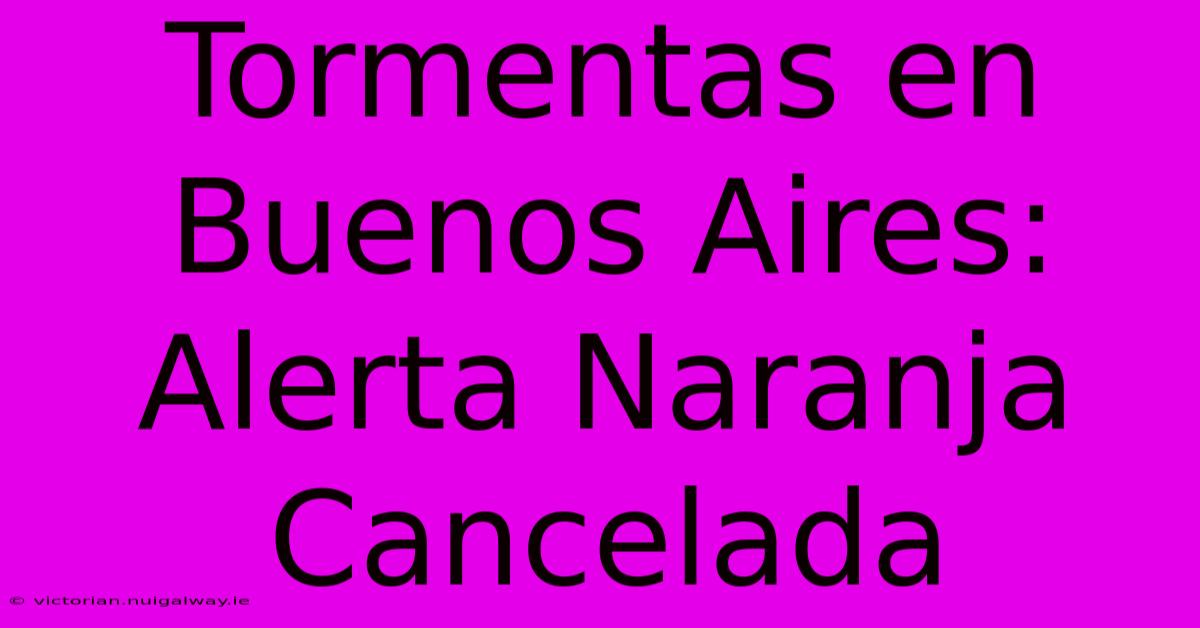 Tormentas En Buenos Aires: Alerta Naranja Cancelada