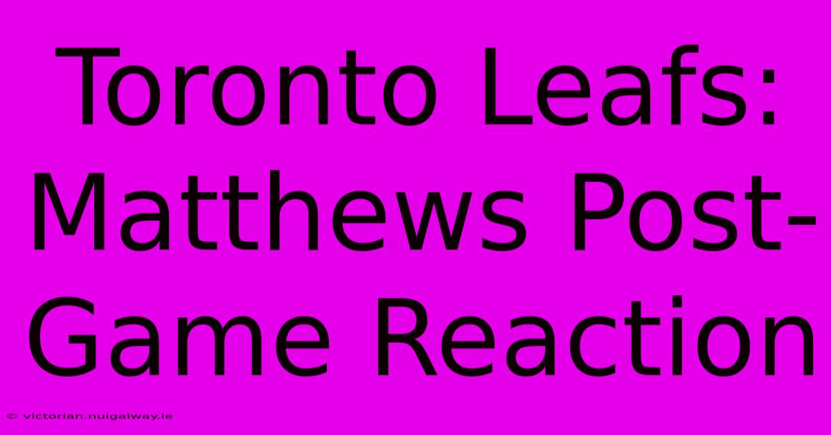 Toronto Leafs: Matthews Post-Game Reaction