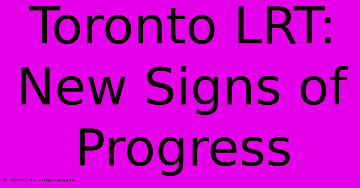 Toronto LRT: New Signs Of Progress