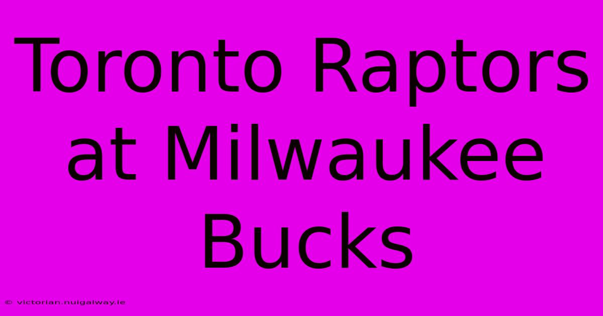 Toronto Raptors At Milwaukee Bucks