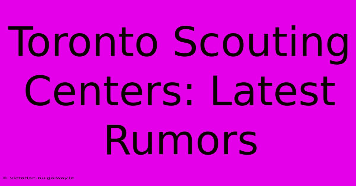 Toronto Scouting Centers: Latest Rumors