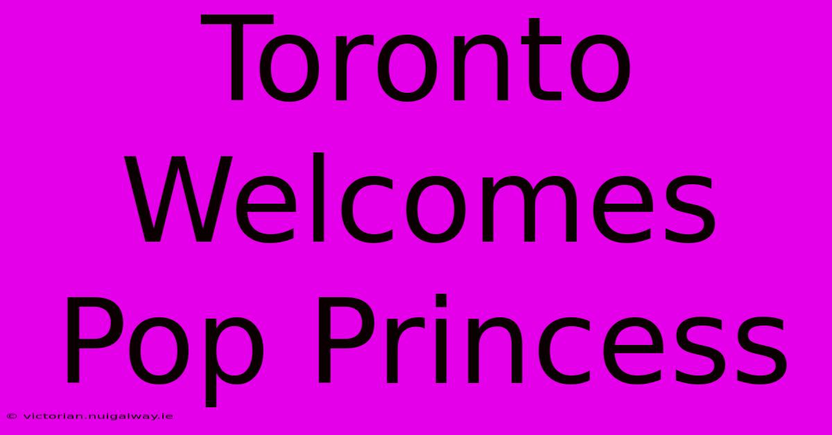 Toronto Welcomes Pop Princess