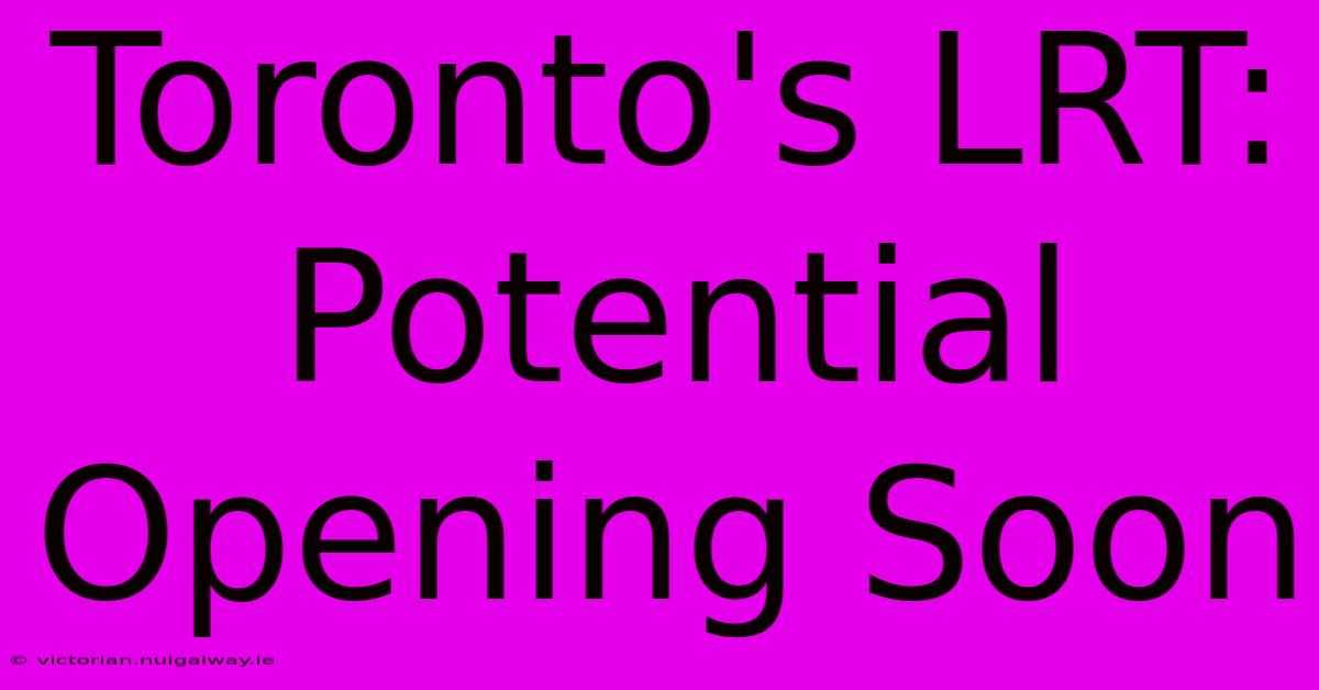 Toronto's LRT:  Potential Opening Soon