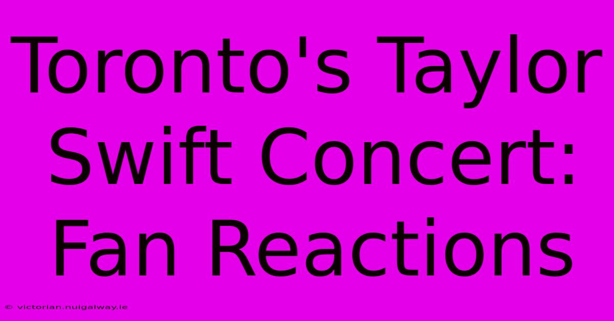 Toronto's Taylor Swift Concert: Fan Reactions 