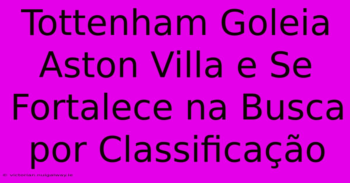 Tottenham Goleia Aston Villa E Se Fortalece Na Busca Por Classificação