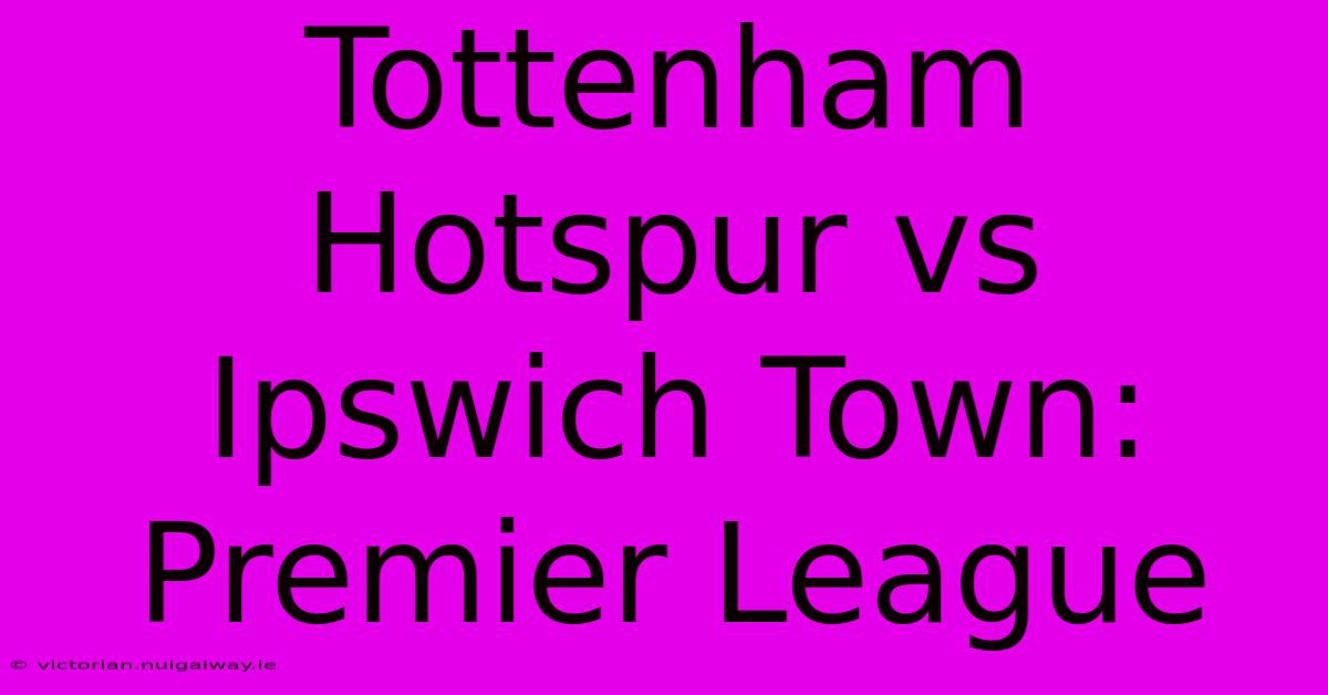 Tottenham Hotspur Vs Ipswich Town: Premier League