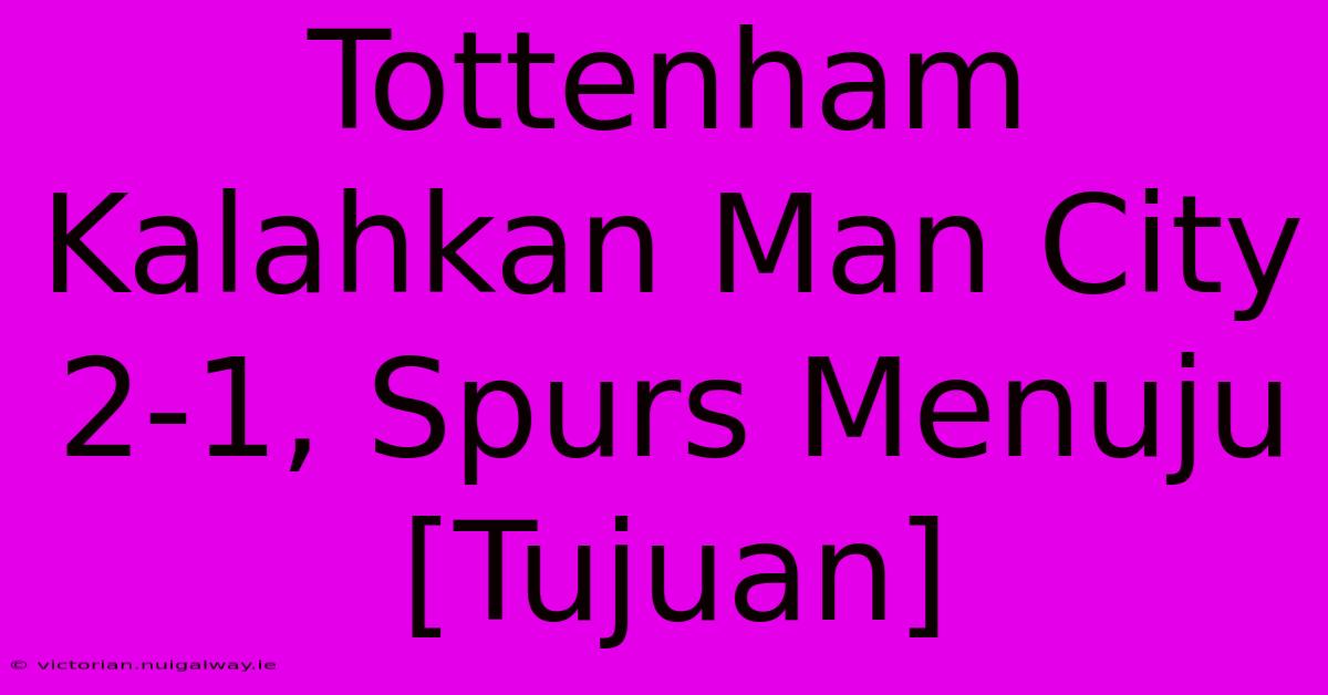 Tottenham Kalahkan Man City 2-1, Spurs Menuju [Tujuan]