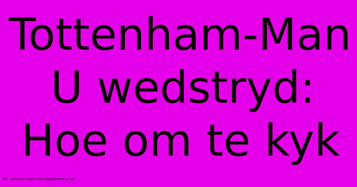 Tottenham-Man U Wedstryd: Hoe Om Te Kyk