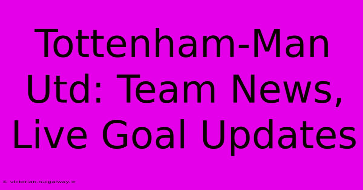 Tottenham-Man Utd: Team News, Live Goal Updates