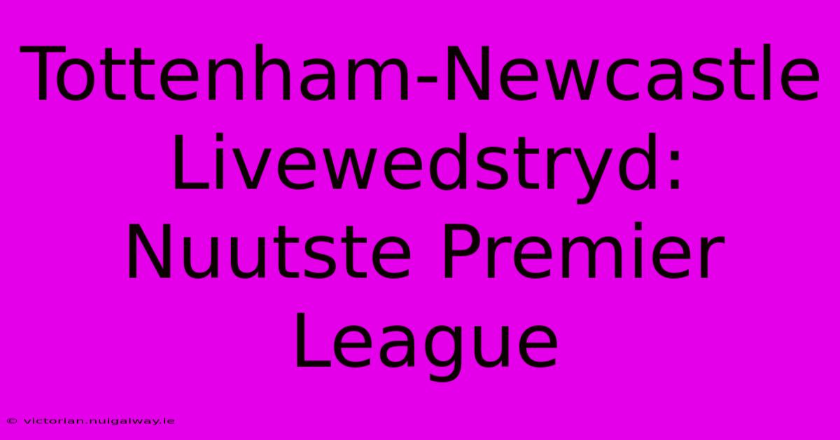 Tottenham-Newcastle Livewedstryd: Nuutste Premier League