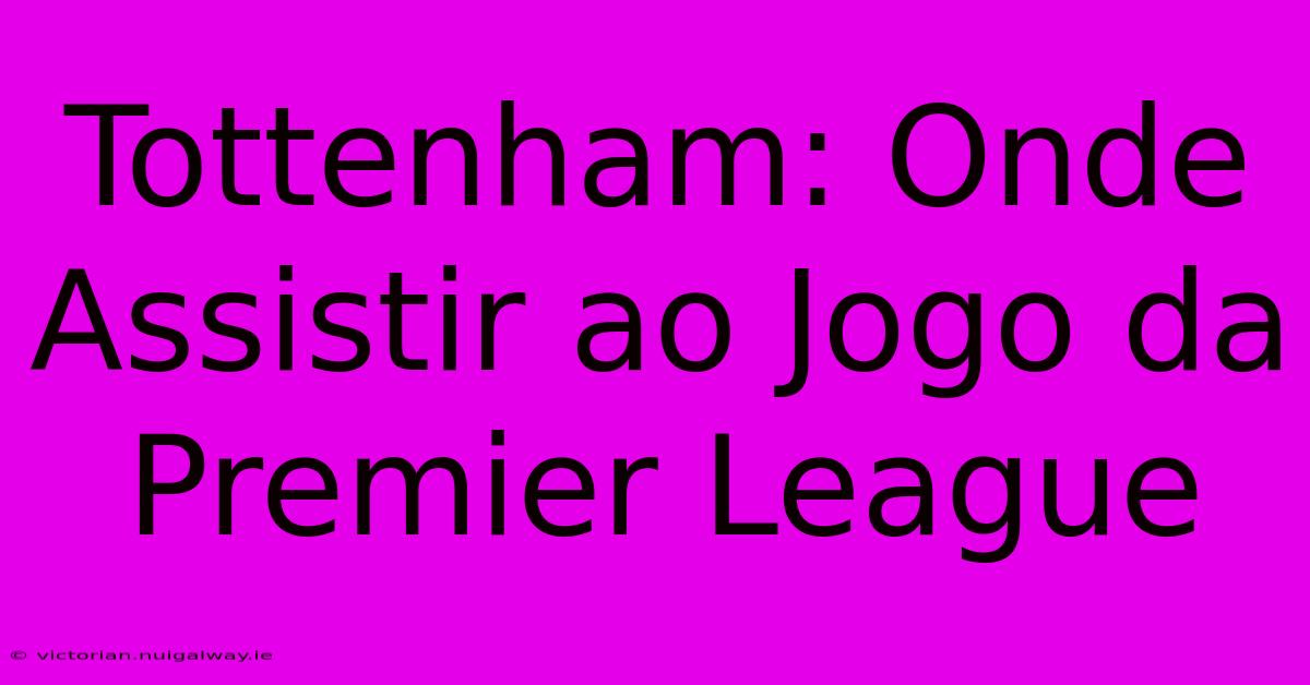 Tottenham: Onde Assistir Ao Jogo Da Premier League