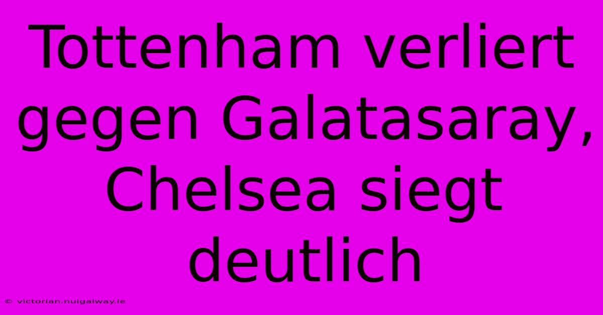 Tottenham Verliert Gegen Galatasaray, Chelsea Siegt Deutlich