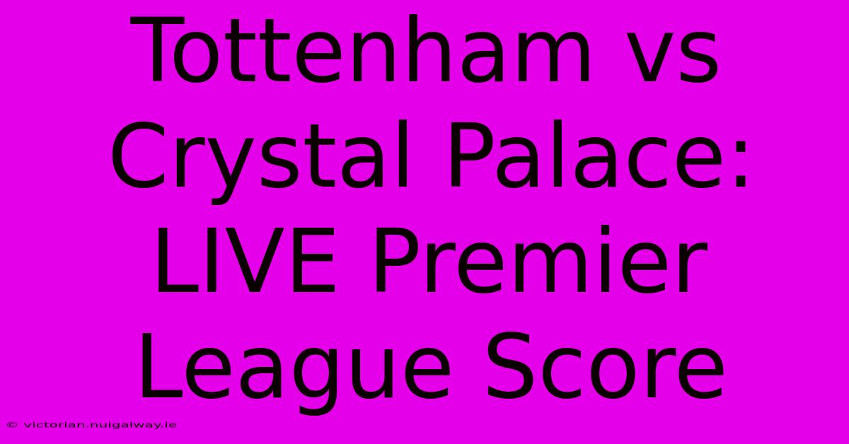 Tottenham Vs Crystal Palace: LIVE Premier League Score