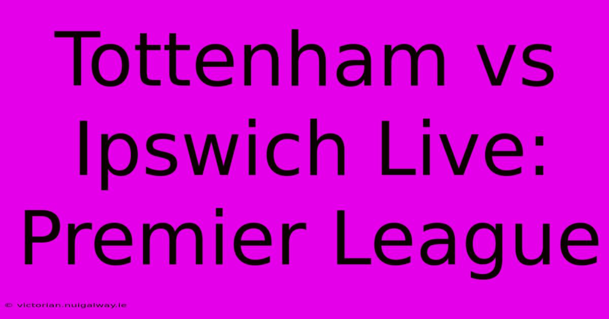 Tottenham Vs Ipswich Live: Premier League