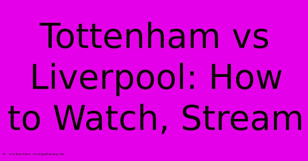 Tottenham Vs Liverpool: How To Watch, Stream