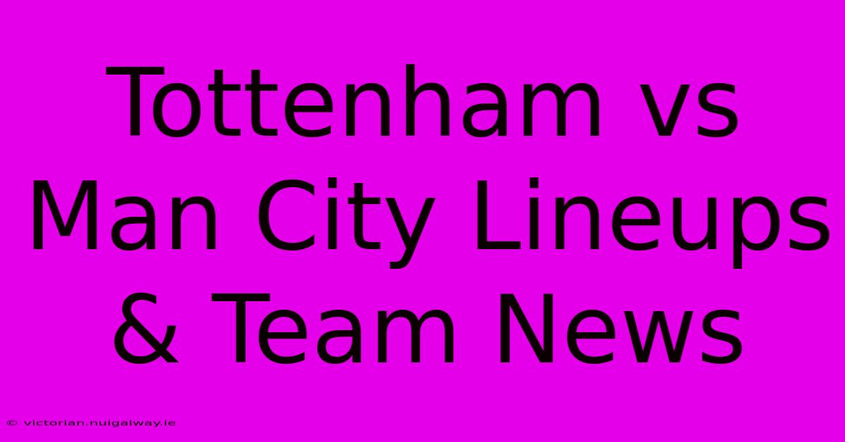 Tottenham Vs Man City Lineups & Team News