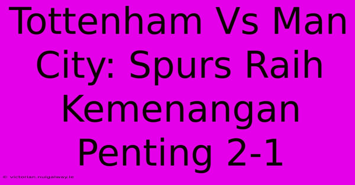 Tottenham Vs Man City: Spurs Raih Kemenangan Penting 2-1 