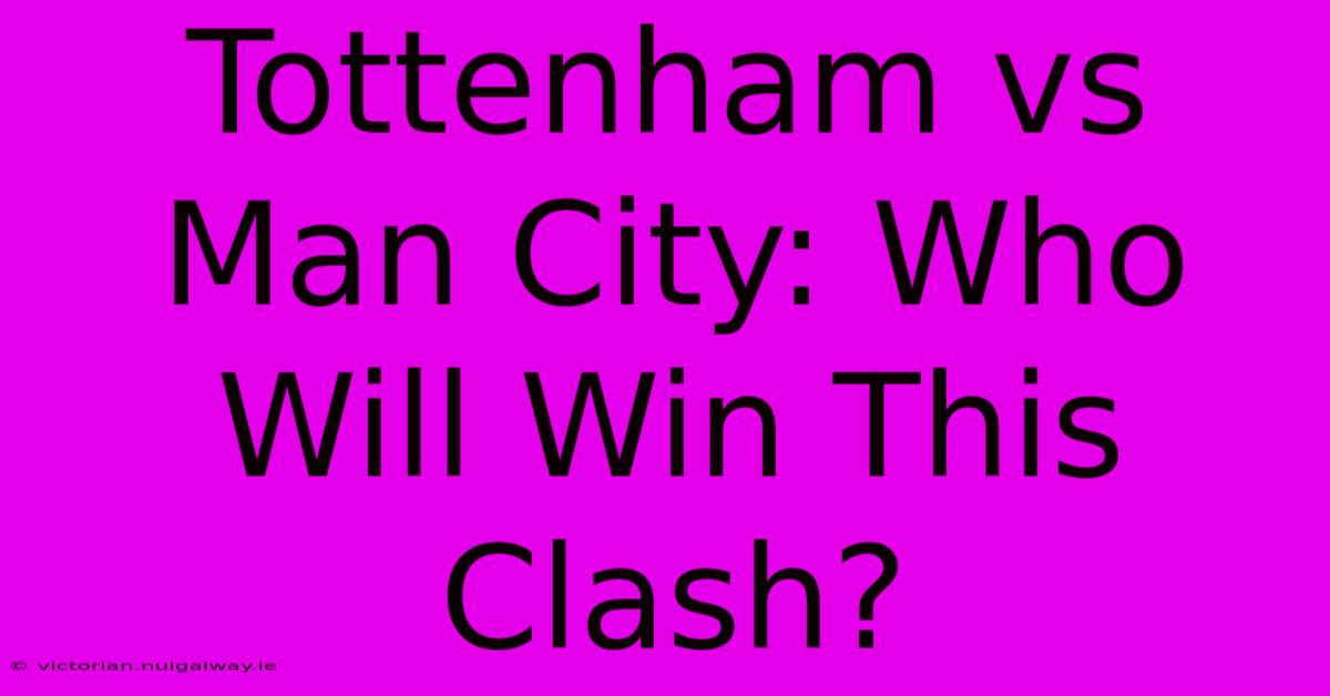 Tottenham Vs Man City: Who Will Win This Clash? 