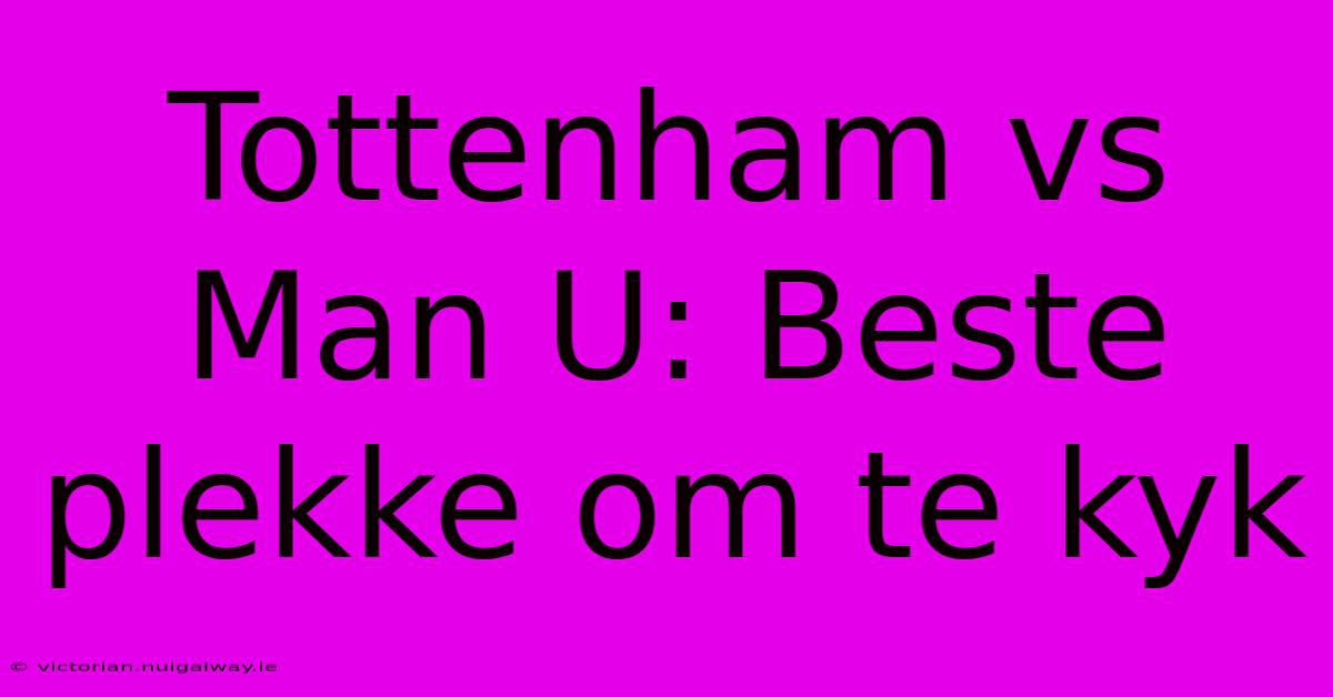 Tottenham Vs Man U: Beste Plekke Om Te Kyk