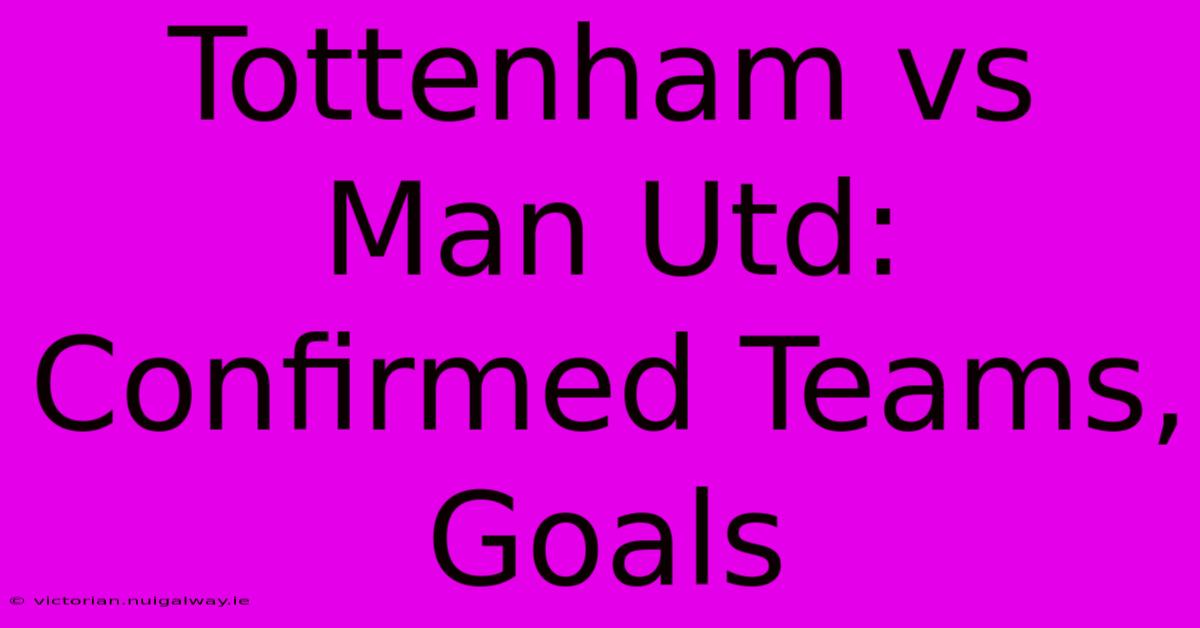 Tottenham Vs Man Utd: Confirmed Teams, Goals